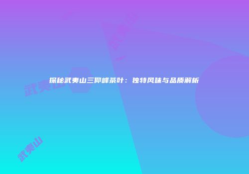 探秘武夷山三仰峰茶叶：独特风味与品质解析