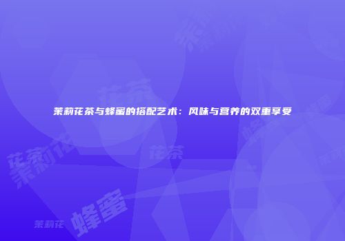 茉莉花茶与蜂蜜的搭配艺术：风味与营养的双重享受