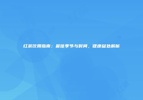 红茶饮用指南：最佳季节与时间，健康益处解析