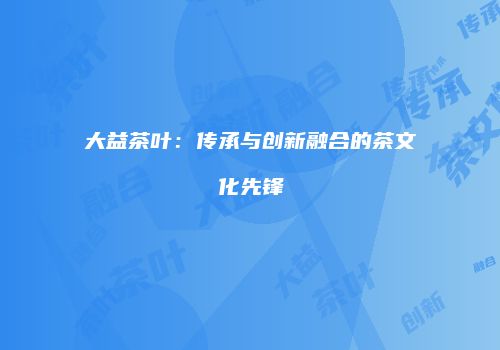 大益茶叶：传承与创新融合的茶文化先锋
