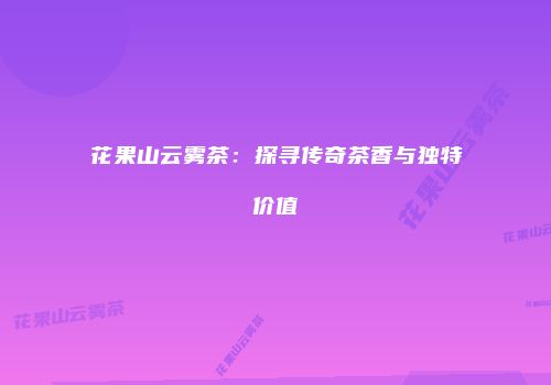 花果山云雾茶：探寻传奇茶香与独特价值