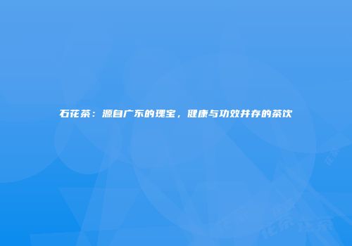 石花茶：源自广东的瑰宝，健康与功效并存的茶饮