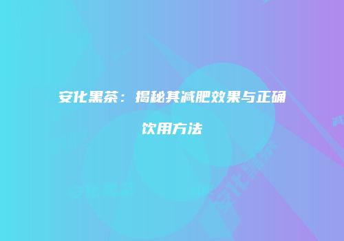 安化黑茶：揭秘其减肥效果与正确饮用方法