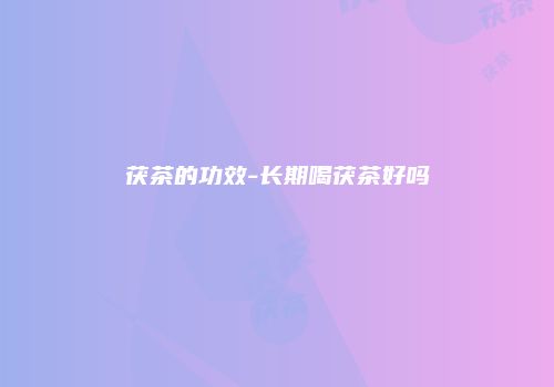 茯茶的功效-长期喝茯茶好吗