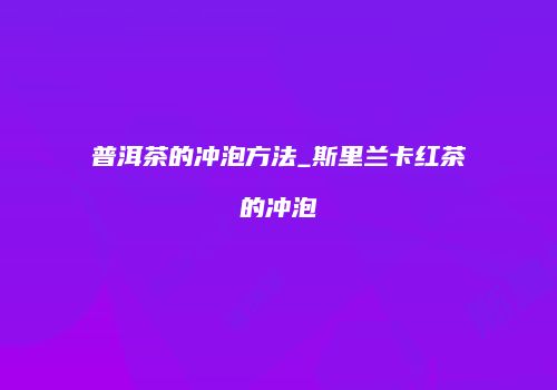 普洱茶的冲泡方法_斯里兰卡红茶的冲泡