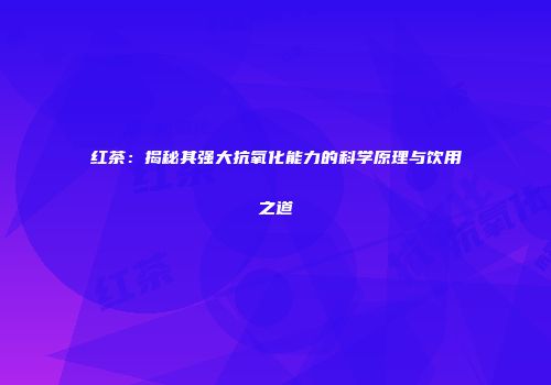 红茶：揭秘其强大抗氧化能力的科学原理与饮用之道