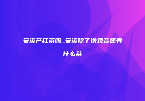 安溪产红茶吗_安溪除了铁观音还有什么茶