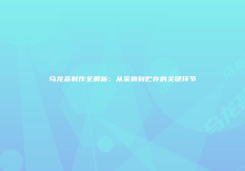 乌龙茶制作全解析：从采摘到贮存的关键环节