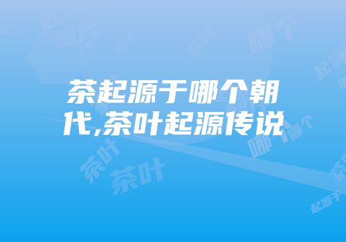茶起源于哪个朝代,茶叶起源传说