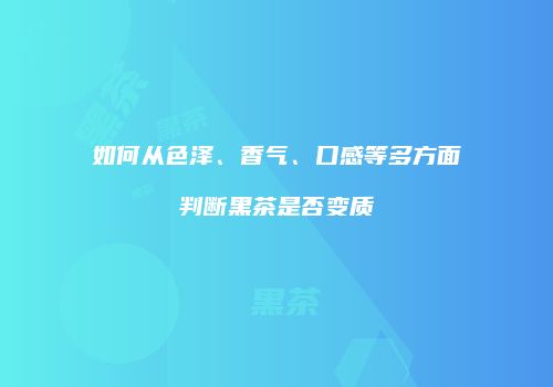 如何从色泽、香气、口感等多方面判断黑茶是否变质