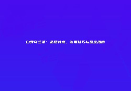白芽奇兰茶：品质特点、饮用技巧与品鉴指南