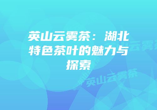 英山云雾茶：湖北特色茶叶的魅力与探索