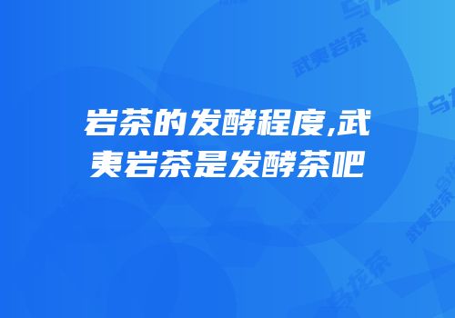 岩茶的发酵程度,武夷岩茶是发酵茶吧