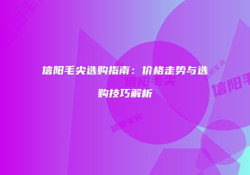 信阳毛尖选购指南：价格走势与选购技巧解析