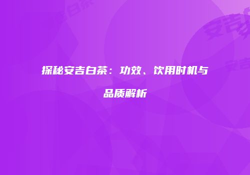 探秘安吉白茶：功效、饮用时机与品质解析