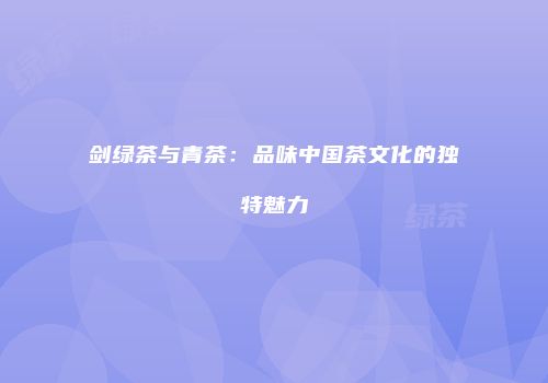 剑绿茶与青茶：品味中国茶文化的独特魅力