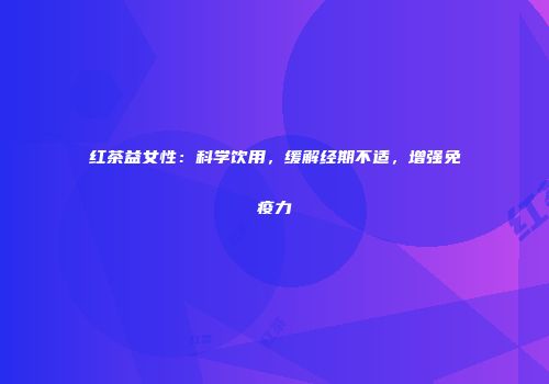 红茶益女性：科学饮用，缓解经期不适，增强免疫力