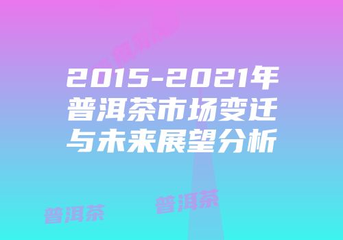 2015-2021年普洱茶市场变迁与未来展望分析
