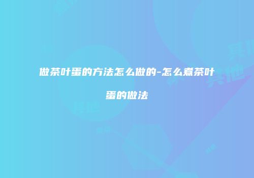 做茶叶蛋的方法怎么做的-怎么煮茶叶蛋的做法