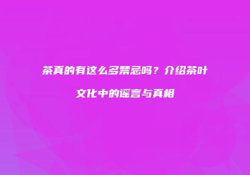 茶真的有这么多禁忌吗？介绍茶叶文化中的谣言与真相