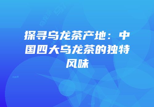 探寻乌龙茶产地：中国四大乌龙茶的独特风味