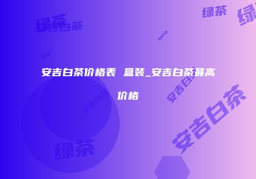 安吉白茶价格表 盒装_安吉白茶最高价格