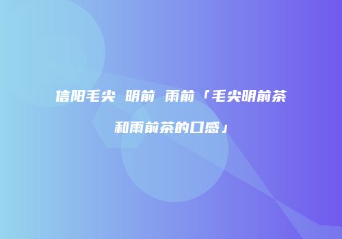 信阳毛尖 明前 雨前「毛尖明前茶和雨前茶的口感」