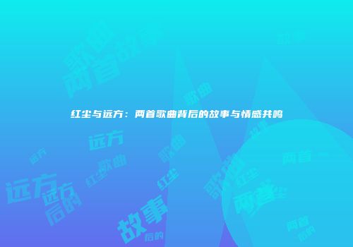 红尘与远方：两首歌曲背后的故事与情感共鸣
