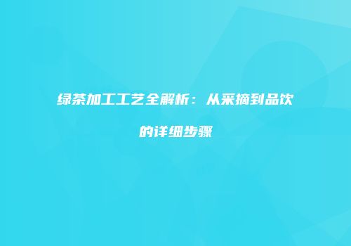 绿茶加工工艺全解析：从采摘到品饮的详细步骤