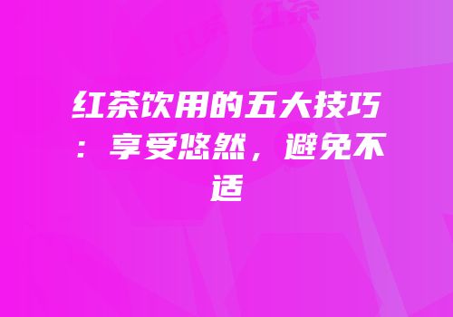 红茶饮用的五大技巧：享受悠然，避免不适