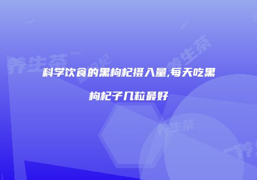 科学饮食的黑枸杞摄入量,每天吃黑枸杞子几粒最好