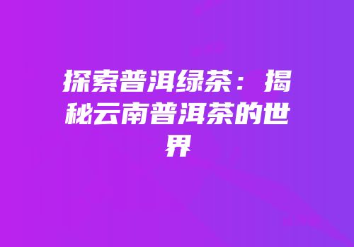 探索普洱绿茶：揭秘云南普洱茶的世界