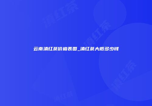 云南滇红茶价格表图_滇红茶大概多少钱