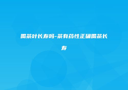 喝茶叶长寿吗-茶有药性正确喝茶长寿