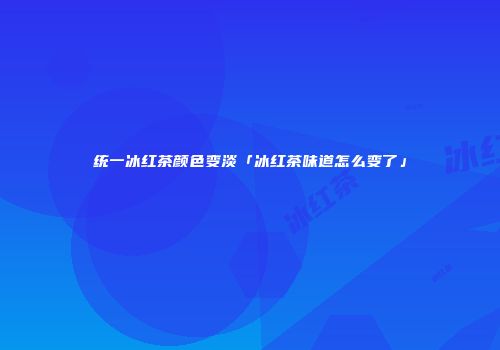 统一冰红茶颜色变淡「冰红茶味道怎么变了」