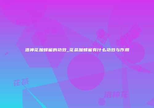 洛神花加蜂蜜的功效_花茶加蜂蜜有什么功效与作用