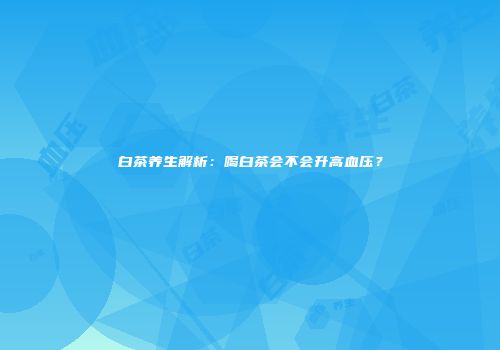 白茶养生解析：喝白茶会不会升高血压？