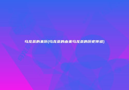 乌龙茶的来历(乌龙茶的由来乌龙茶的历史传说)