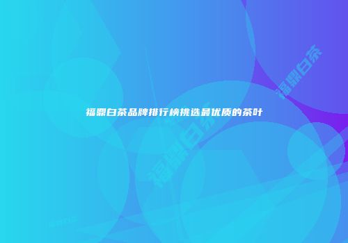 福鼎白茶品牌排行榜挑选最优质的茶叶