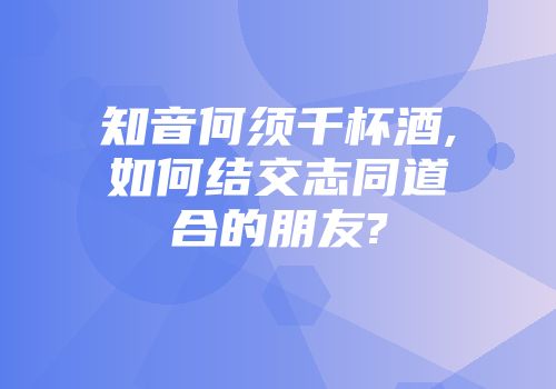 知音何须千杯酒,如何结交志同道合的朋友?
