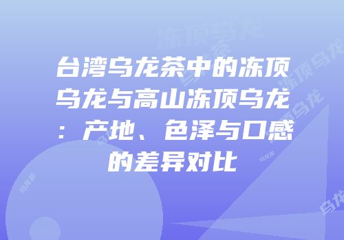 台湾乌龙茶中的冻顶乌龙与高山冻顶乌龙：产地、色泽与口感的差异对比
