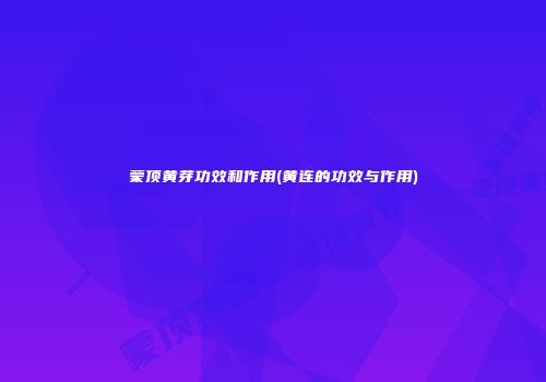 蒙顶黄芽功效和作用(黄连的功效与作用)