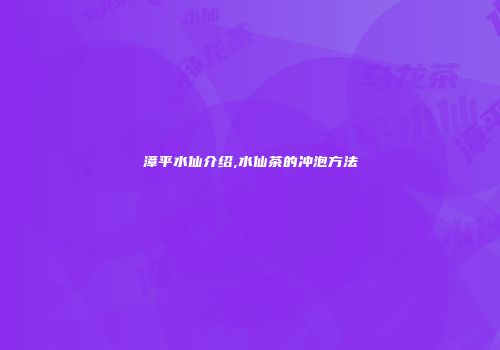漳平水仙介绍,水仙茶的冲泡方法