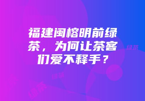 福建闽榕明前绿茶，为何让茶客们爱不释手？