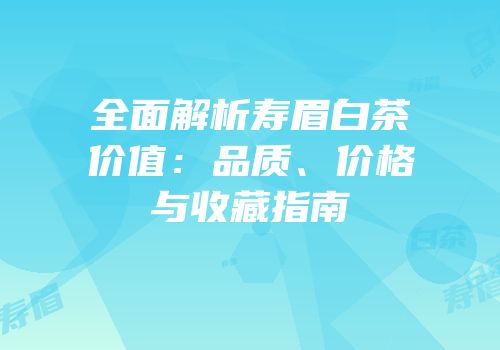 全面解析寿眉白茶价值：品质、价格与收藏指南