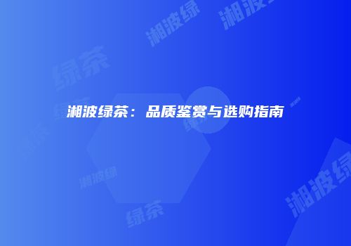 湘波绿茶：品质鉴赏与选购指南