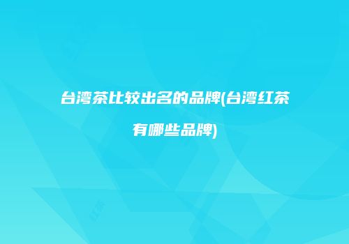台湾茶比较出名的品牌(台湾红茶有哪些品牌)