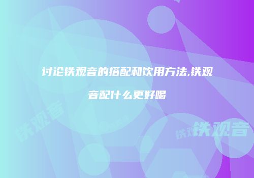 讨论铁观音的搭配和饮用方法,铁观音配什么更好喝