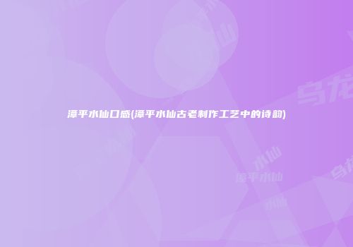 漳平水仙口感(漳平水仙古老制作工艺中的诗韵)