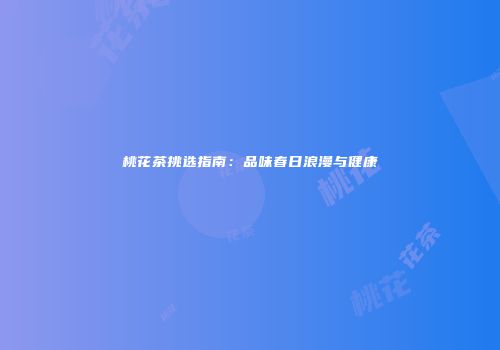 桃花茶挑选指南：品味春日浪漫与健康